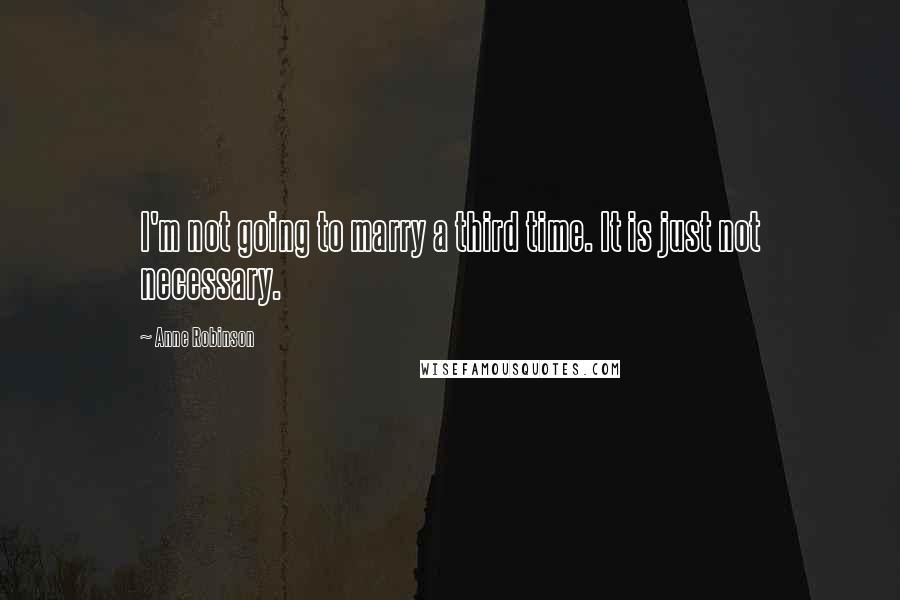 Anne Robinson Quotes: I'm not going to marry a third time. It is just not necessary.