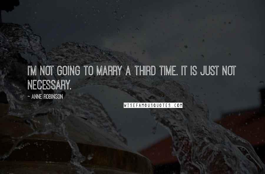 Anne Robinson Quotes: I'm not going to marry a third time. It is just not necessary.