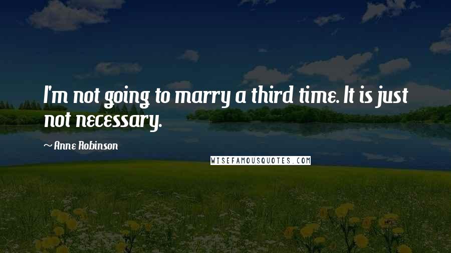 Anne Robinson Quotes: I'm not going to marry a third time. It is just not necessary.