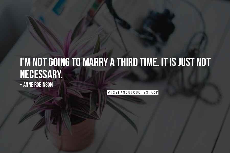 Anne Robinson Quotes: I'm not going to marry a third time. It is just not necessary.