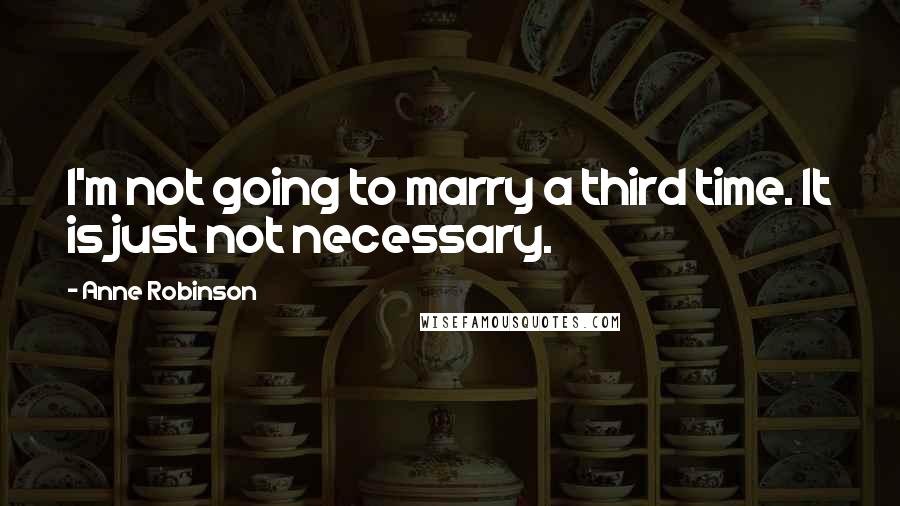 Anne Robinson Quotes: I'm not going to marry a third time. It is just not necessary.