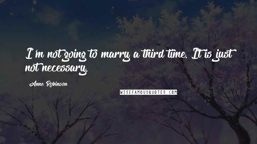 Anne Robinson Quotes: I'm not going to marry a third time. It is just not necessary.