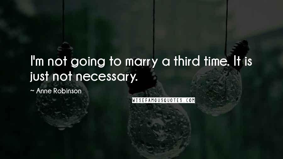 Anne Robinson Quotes: I'm not going to marry a third time. It is just not necessary.