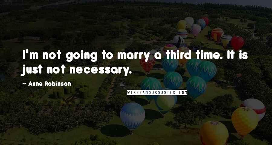 Anne Robinson Quotes: I'm not going to marry a third time. It is just not necessary.