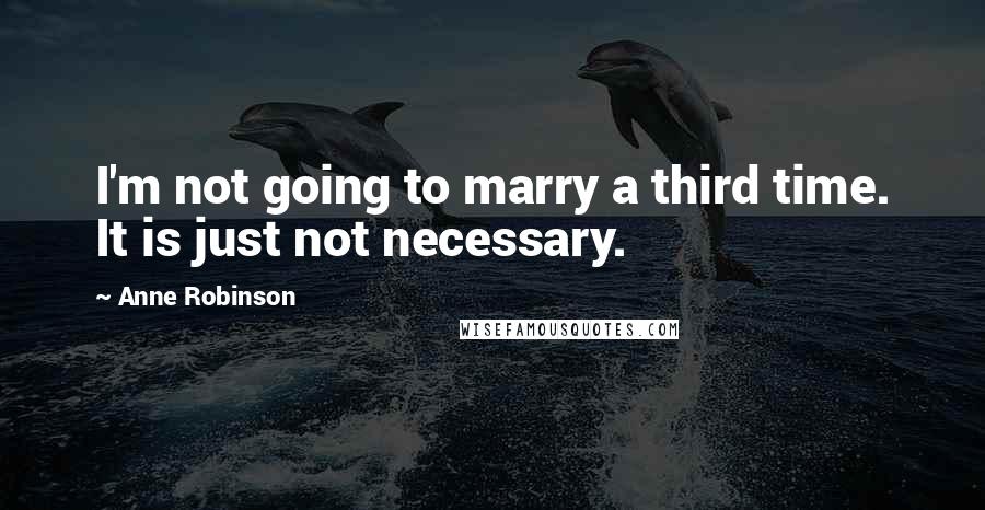 Anne Robinson Quotes: I'm not going to marry a third time. It is just not necessary.