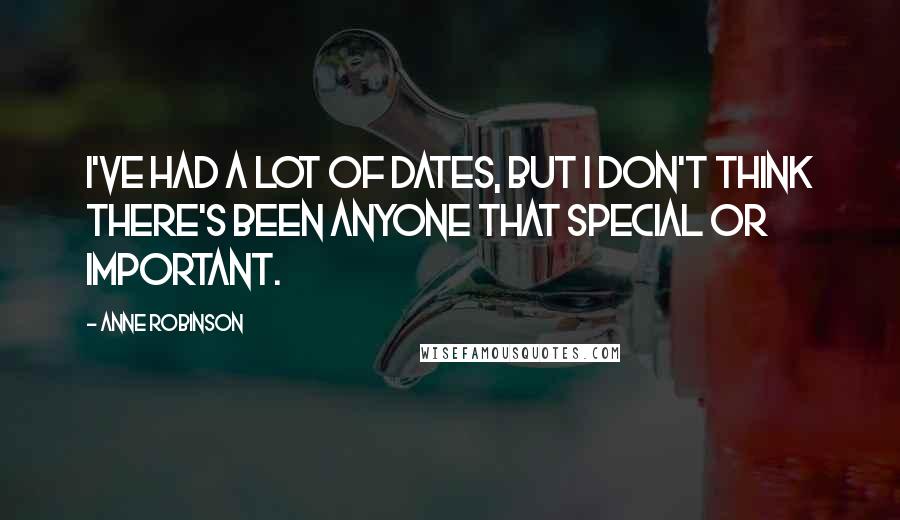 Anne Robinson Quotes: I've had a lot of dates, but I don't think there's been anyone that special or important.