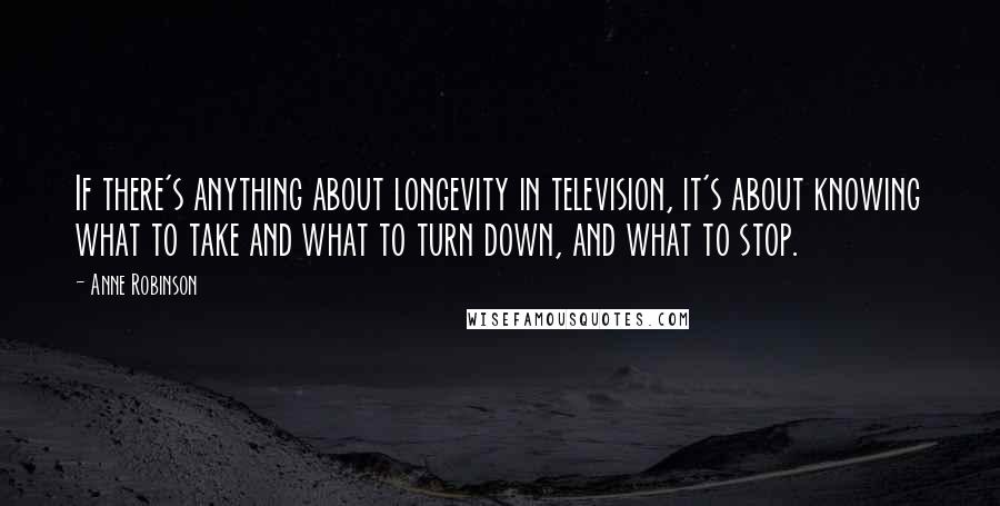 Anne Robinson Quotes: If there's anything about longevity in television, it's about knowing what to take and what to turn down, and what to stop.