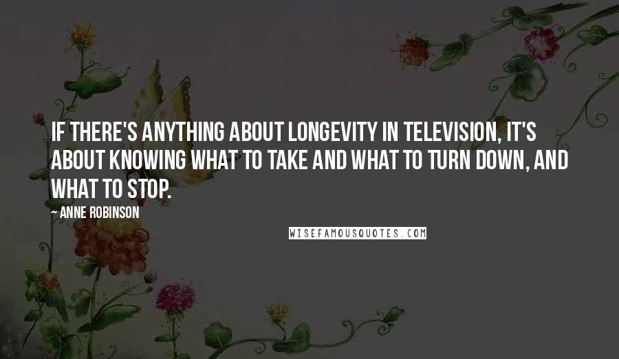 Anne Robinson Quotes: If there's anything about longevity in television, it's about knowing what to take and what to turn down, and what to stop.