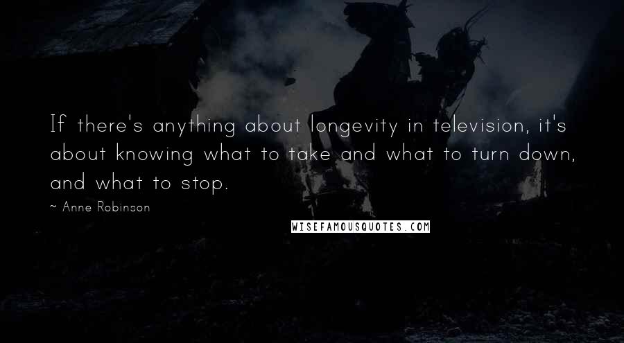 Anne Robinson Quotes: If there's anything about longevity in television, it's about knowing what to take and what to turn down, and what to stop.