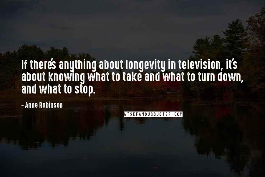 Anne Robinson Quotes: If there's anything about longevity in television, it's about knowing what to take and what to turn down, and what to stop.