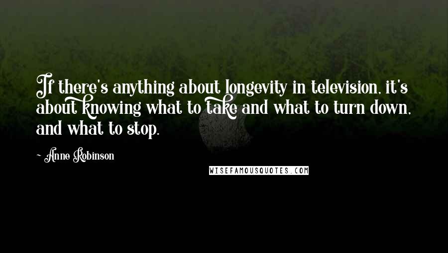 Anne Robinson Quotes: If there's anything about longevity in television, it's about knowing what to take and what to turn down, and what to stop.