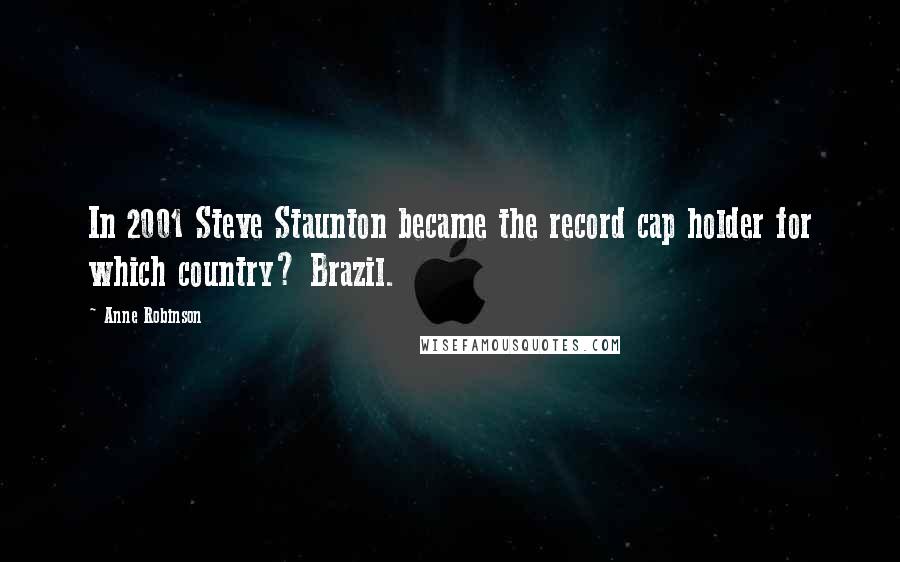 Anne Robinson Quotes: In 2001 Steve Staunton became the record cap holder for which country? Brazil.