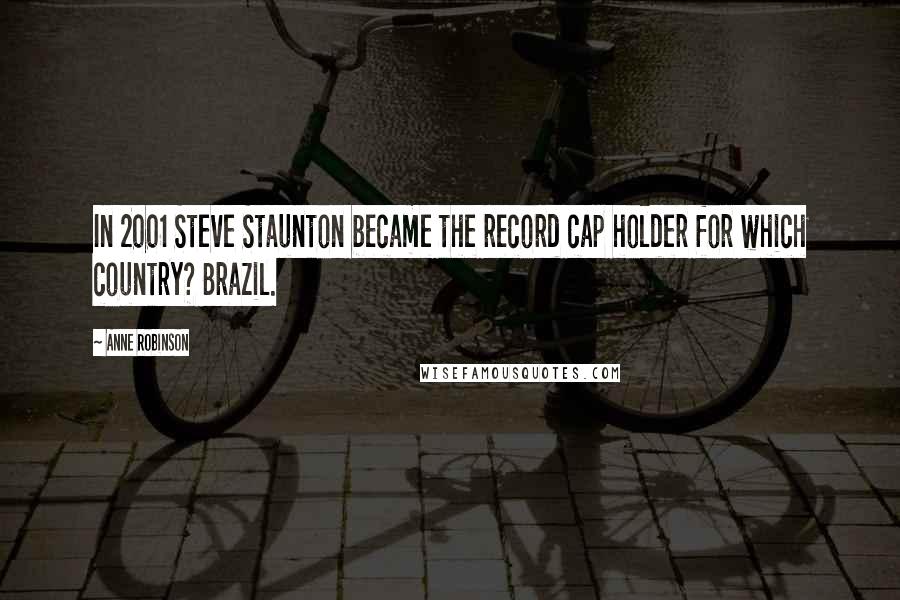 Anne Robinson Quotes: In 2001 Steve Staunton became the record cap holder for which country? Brazil.