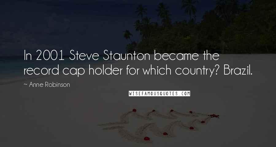 Anne Robinson Quotes: In 2001 Steve Staunton became the record cap holder for which country? Brazil.