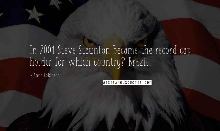 Anne Robinson Quotes: In 2001 Steve Staunton became the record cap holder for which country? Brazil.