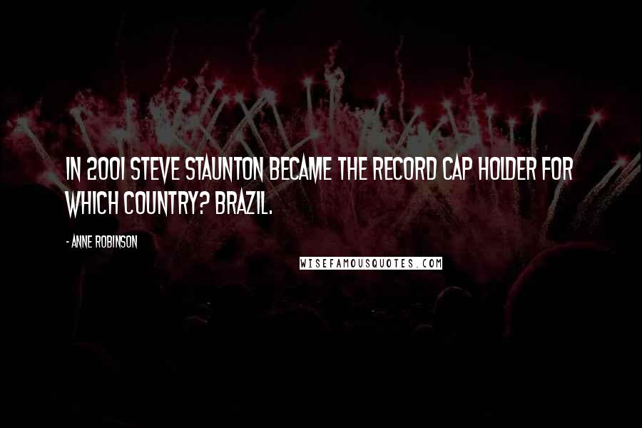 Anne Robinson Quotes: In 2001 Steve Staunton became the record cap holder for which country? Brazil.