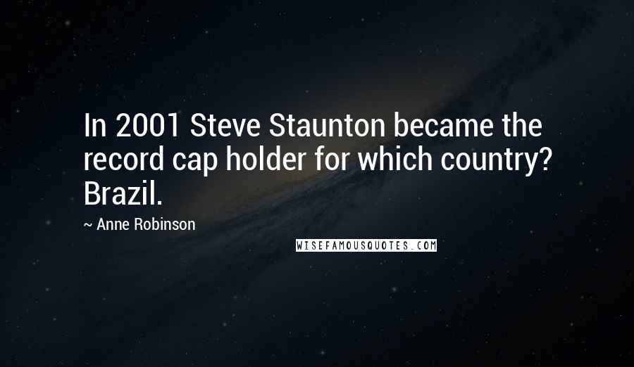 Anne Robinson Quotes: In 2001 Steve Staunton became the record cap holder for which country? Brazil.