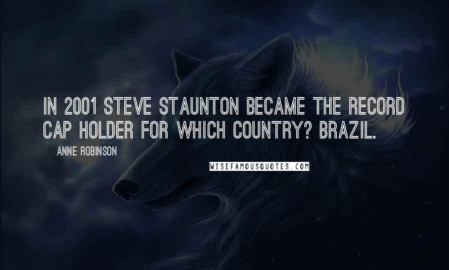 Anne Robinson Quotes: In 2001 Steve Staunton became the record cap holder for which country? Brazil.