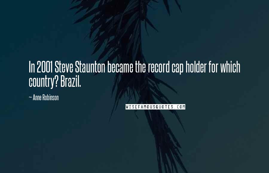 Anne Robinson Quotes: In 2001 Steve Staunton became the record cap holder for which country? Brazil.