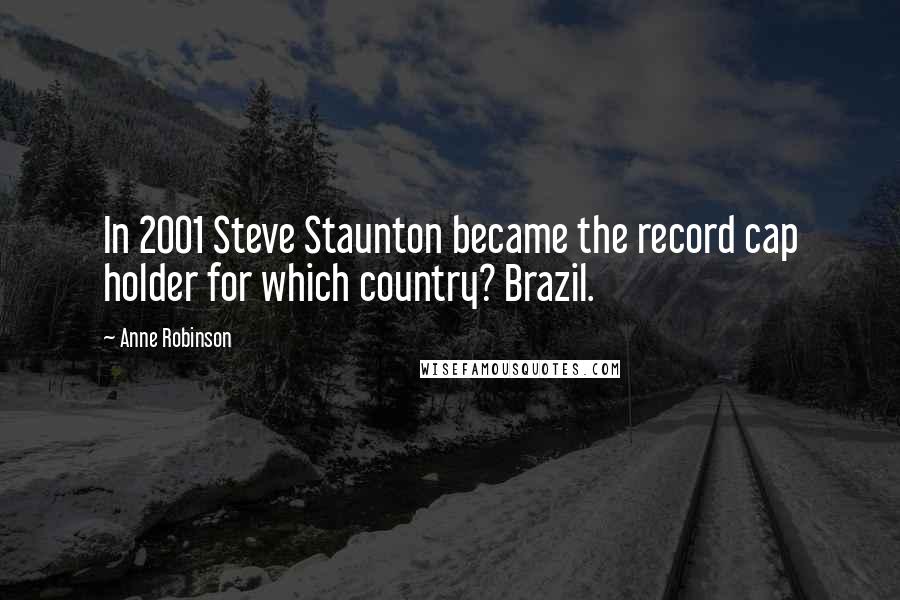 Anne Robinson Quotes: In 2001 Steve Staunton became the record cap holder for which country? Brazil.