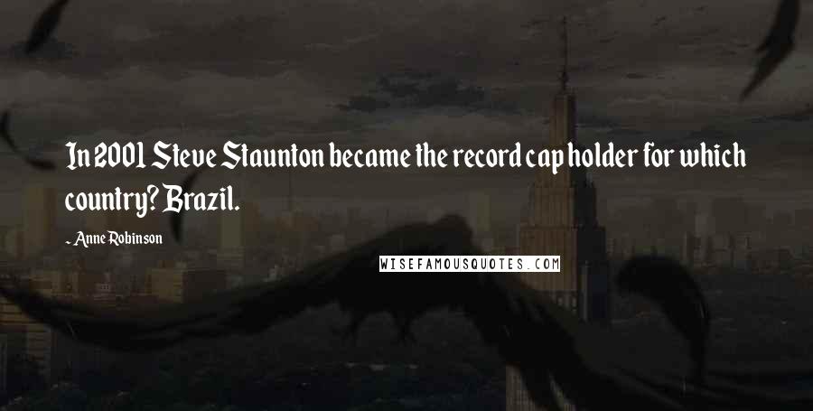 Anne Robinson Quotes: In 2001 Steve Staunton became the record cap holder for which country? Brazil.