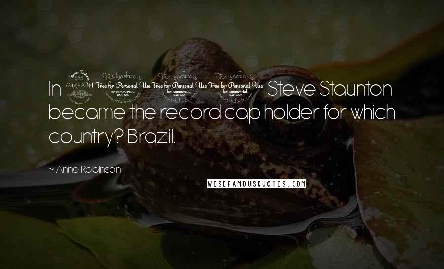 Anne Robinson Quotes: In 2001 Steve Staunton became the record cap holder for which country? Brazil.