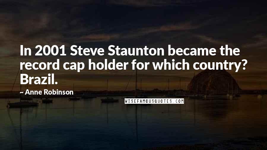 Anne Robinson Quotes: In 2001 Steve Staunton became the record cap holder for which country? Brazil.