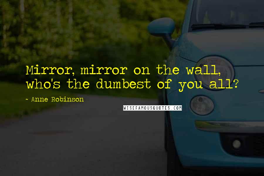 Anne Robinson Quotes: Mirror, mirror on the wall, who's the dumbest of you all?