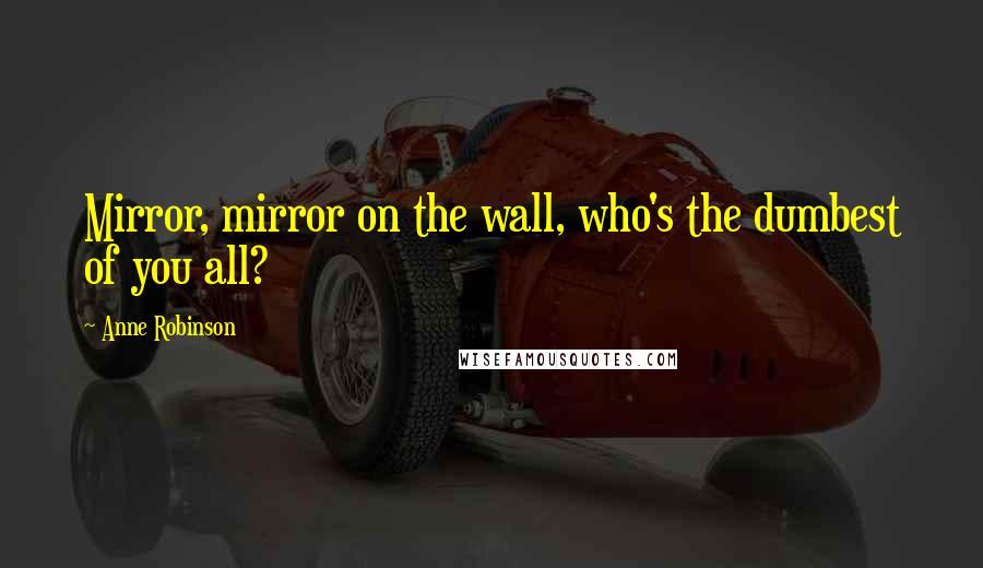 Anne Robinson Quotes: Mirror, mirror on the wall, who's the dumbest of you all?