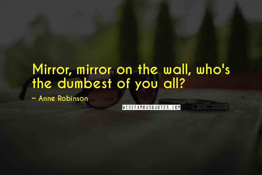 Anne Robinson Quotes: Mirror, mirror on the wall, who's the dumbest of you all?