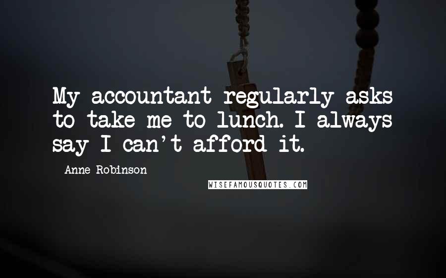 Anne Robinson Quotes: My accountant regularly asks to take me to lunch. I always say I can't afford it.