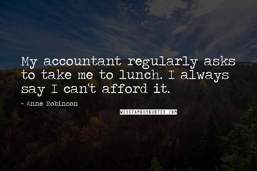 Anne Robinson Quotes: My accountant regularly asks to take me to lunch. I always say I can't afford it.