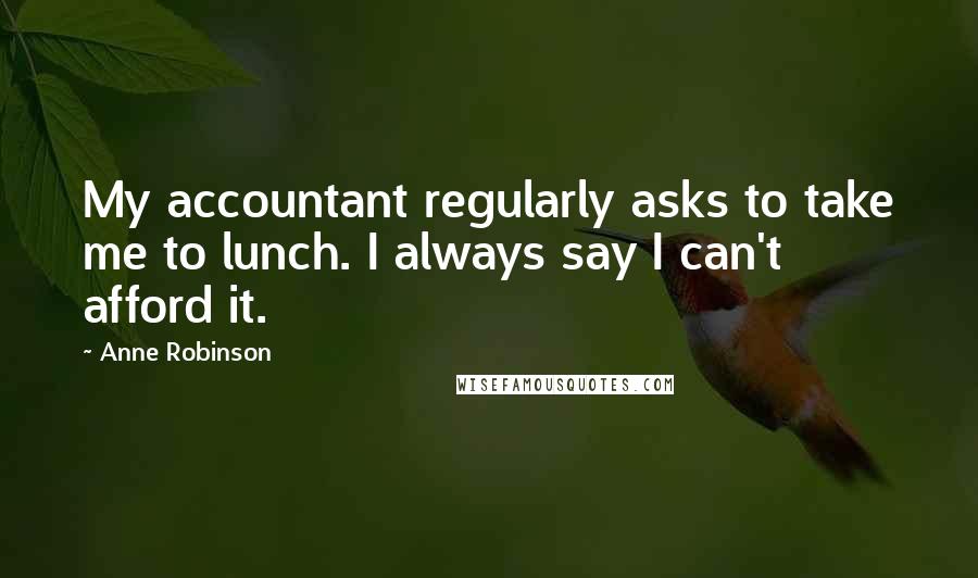 Anne Robinson Quotes: My accountant regularly asks to take me to lunch. I always say I can't afford it.