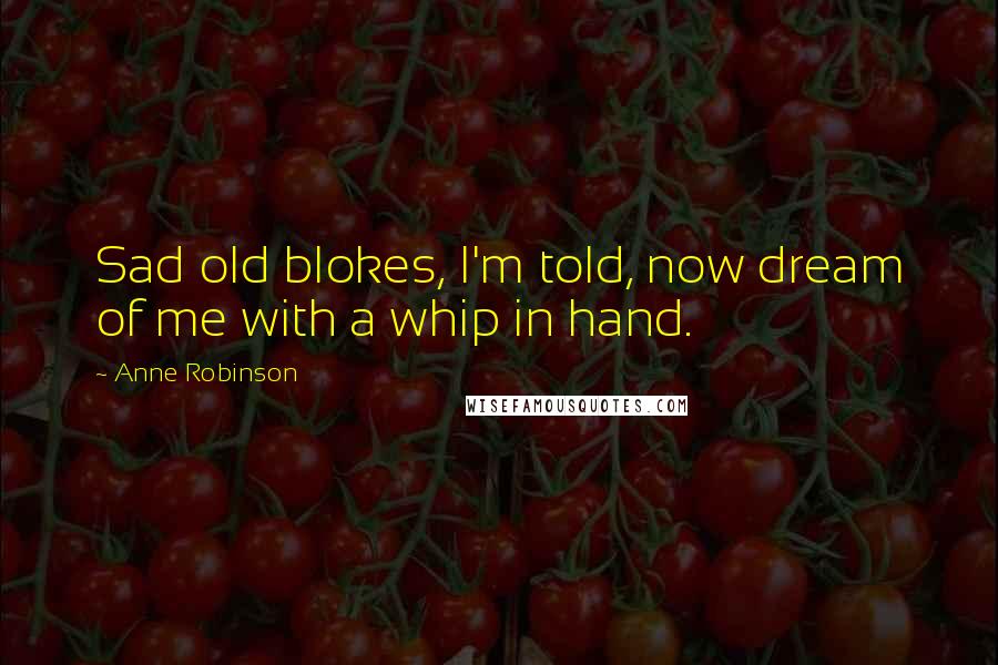 Anne Robinson Quotes: Sad old blokes, I'm told, now dream of me with a whip in hand.