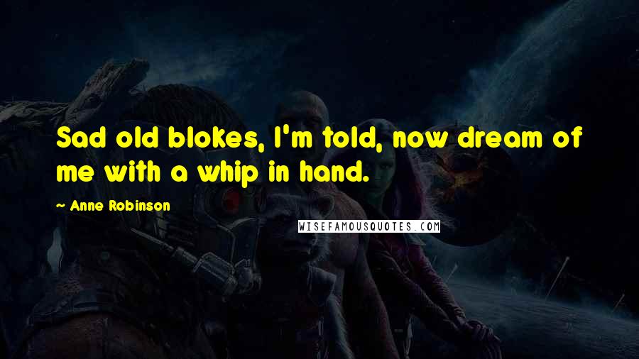 Anne Robinson Quotes: Sad old blokes, I'm told, now dream of me with a whip in hand.