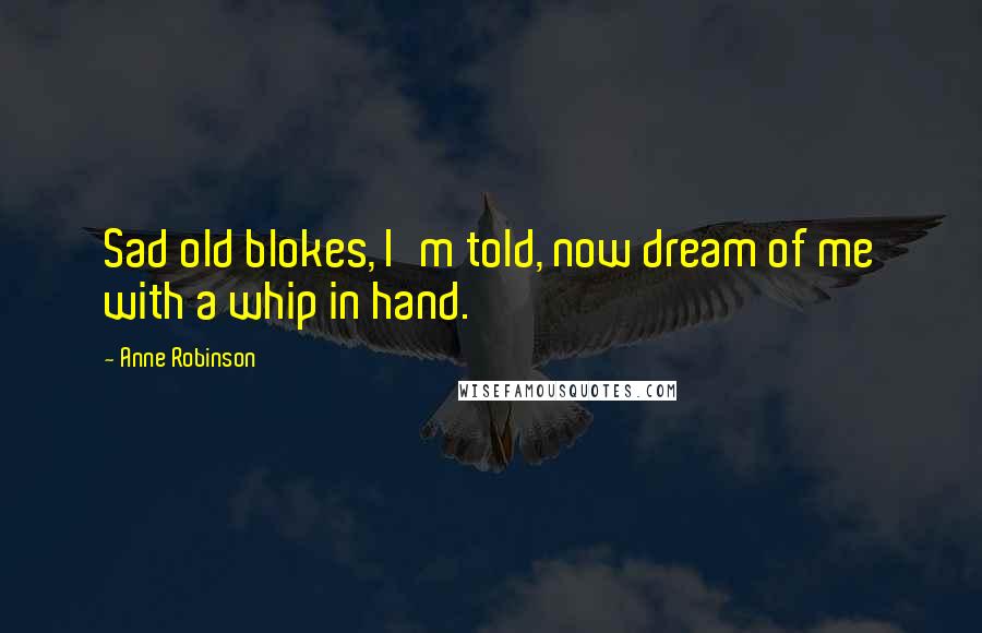 Anne Robinson Quotes: Sad old blokes, I'm told, now dream of me with a whip in hand.