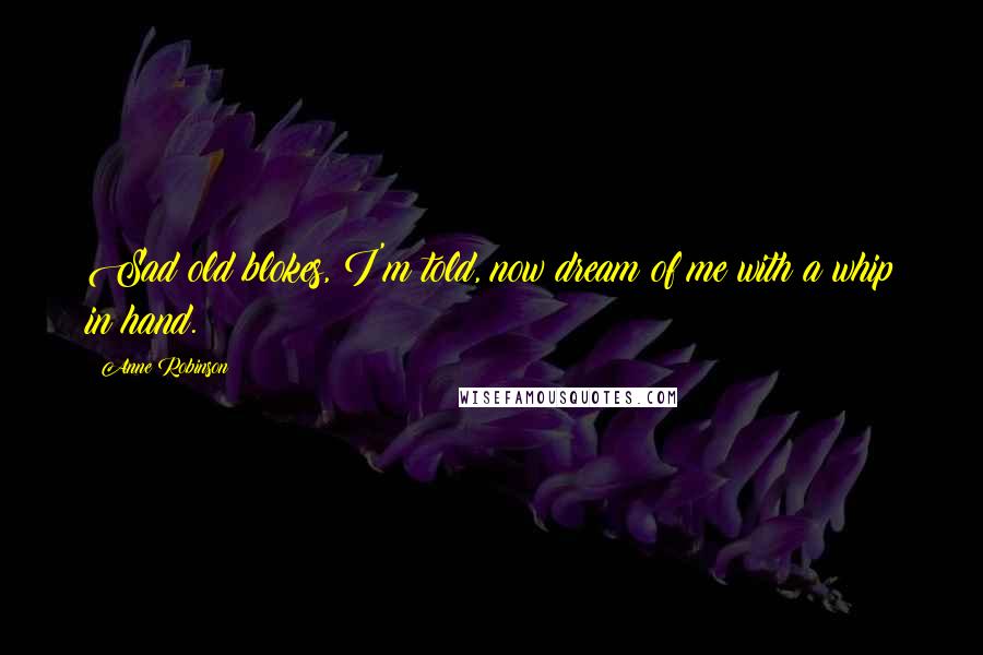 Anne Robinson Quotes: Sad old blokes, I'm told, now dream of me with a whip in hand.