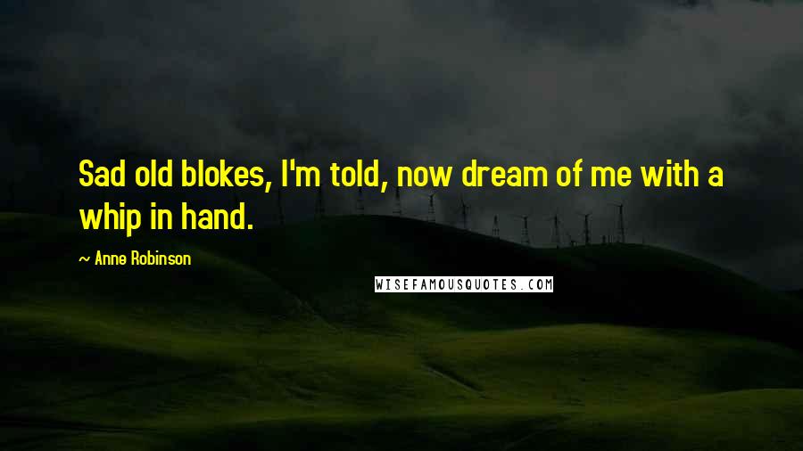 Anne Robinson Quotes: Sad old blokes, I'm told, now dream of me with a whip in hand.