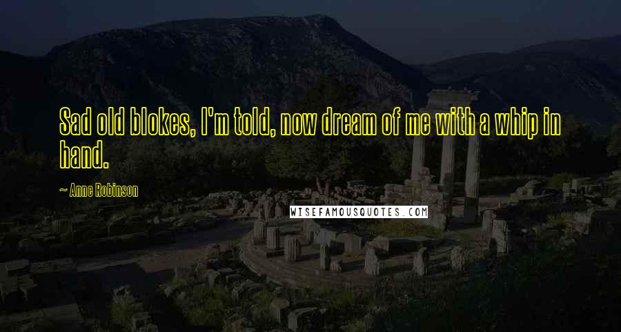 Anne Robinson Quotes: Sad old blokes, I'm told, now dream of me with a whip in hand.