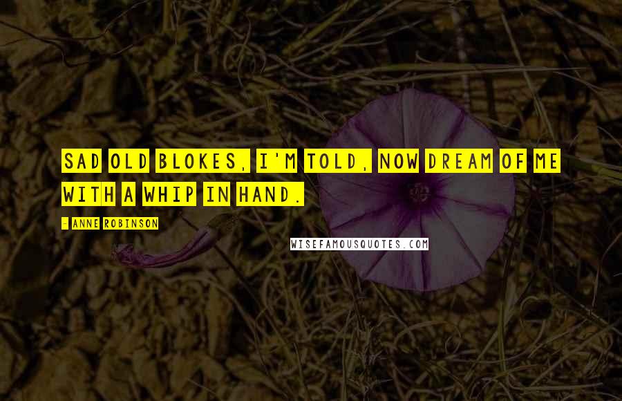 Anne Robinson Quotes: Sad old blokes, I'm told, now dream of me with a whip in hand.