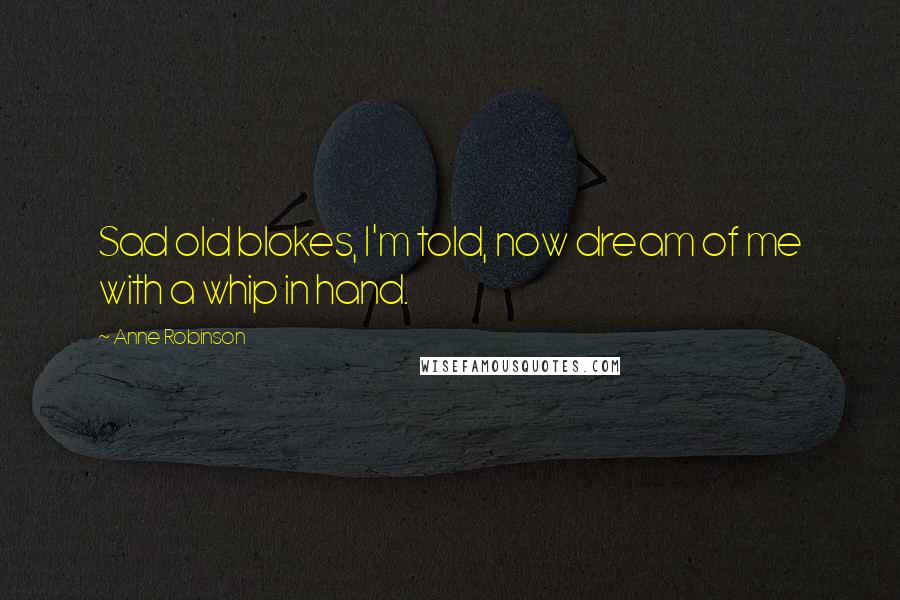 Anne Robinson Quotes: Sad old blokes, I'm told, now dream of me with a whip in hand.