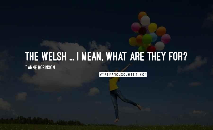 Anne Robinson Quotes: The Welsh ... I mean, what are they for?