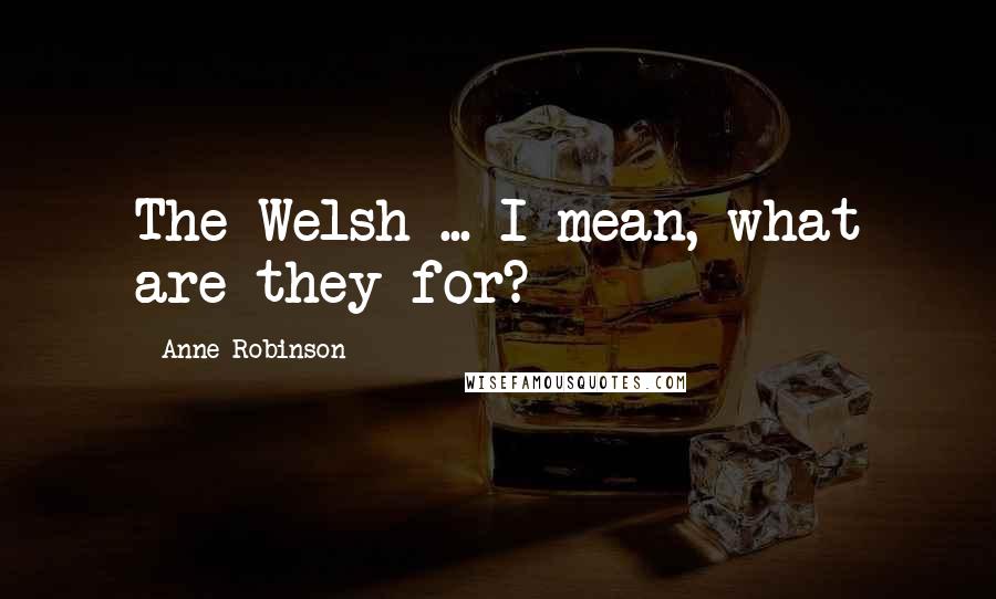 Anne Robinson Quotes: The Welsh ... I mean, what are they for?