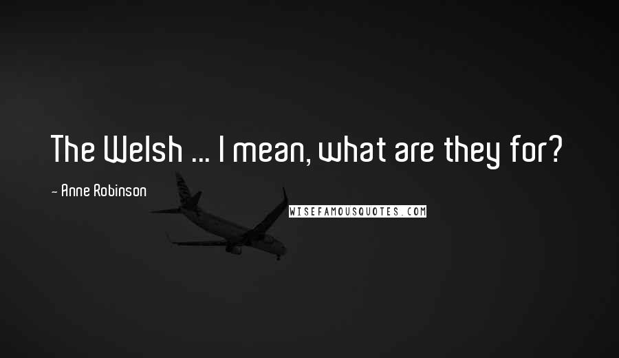 Anne Robinson Quotes: The Welsh ... I mean, what are they for?