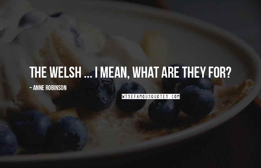 Anne Robinson Quotes: The Welsh ... I mean, what are they for?
