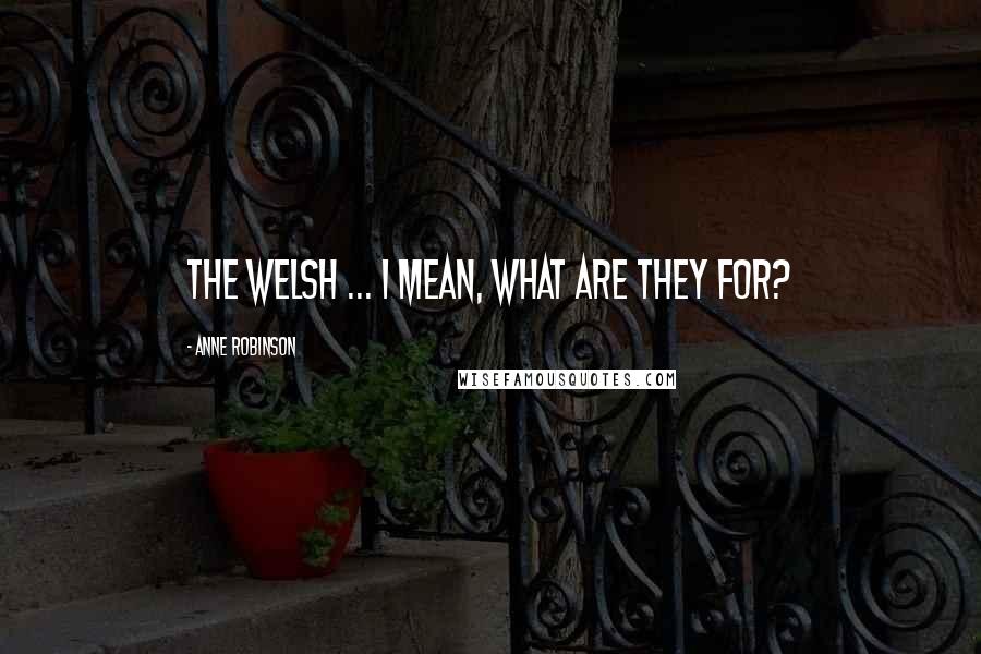 Anne Robinson Quotes: The Welsh ... I mean, what are they for?