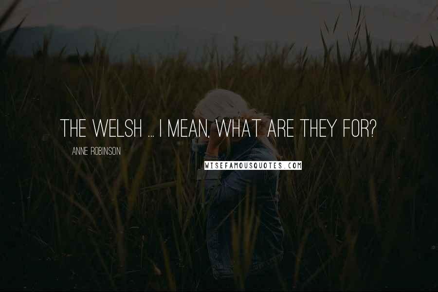 Anne Robinson Quotes: The Welsh ... I mean, what are they for?