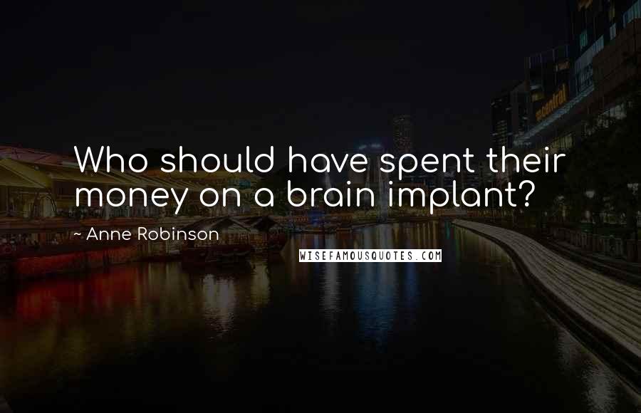Anne Robinson Quotes: Who should have spent their money on a brain implant?