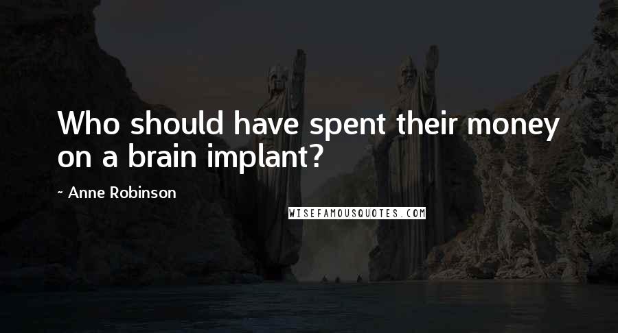 Anne Robinson Quotes: Who should have spent their money on a brain implant?