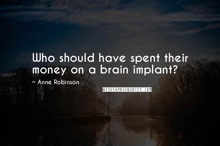 Anne Robinson Quotes: Who should have spent their money on a brain implant?